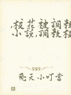 ,校花被调教h小说,调教校花为奴