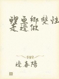 鲤鱼乡双性h边走边做