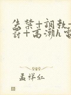 失禁+调教+惩罚+高潮h电影