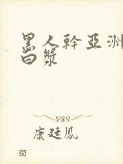 黑人干亚洲女冒白浆