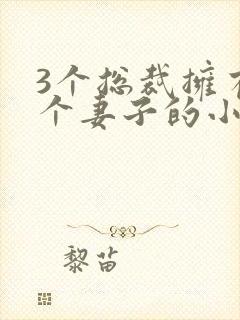 3个总裁拥有一个妻子的小说