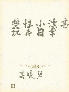 双性小漂亮花式玩弄日常