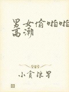 男女偷啪啪做爰高潮