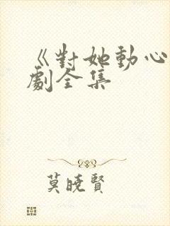 《对她动心》短剧全集