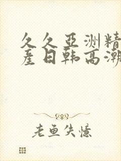 久久亚洲精品国产日韩高潮