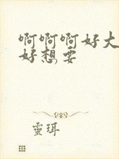 啊啊啊好大好硬好想要