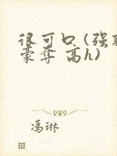 很可口 (强取豪夺 高h)