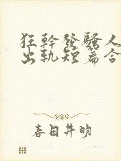 狂干发骚人妻(出轨短篇合集)