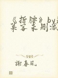 《折腰》by蓬莱客未删减