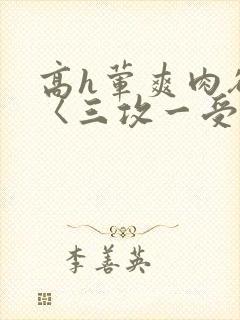 高h荤爽肉欲文〈三攻一受〉