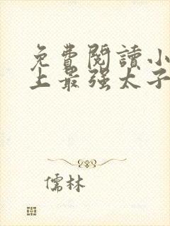 免费阅读小说史上最强太子爷在线阅读全文