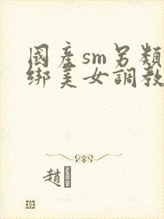 国产sm另类捆绑美女调教美女