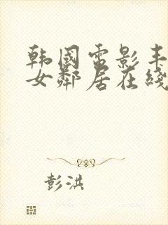 韩国电影丰满的女邻居在线观看