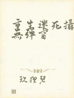 重生迷死摄政王无弹窗