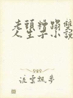 老头糟蹋双性美人生子小说