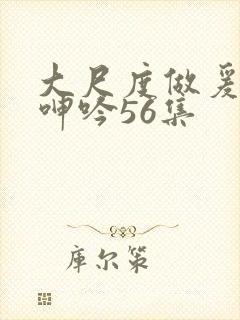 大尺度做爰床戏呻吟56集