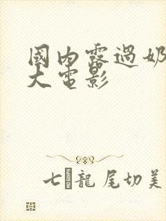 国内露过奶头最大电影