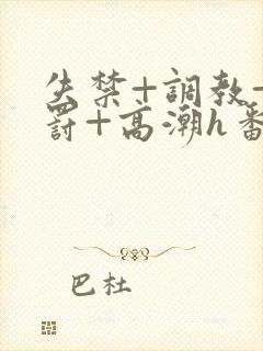 失禁+调教+惩罚+高潮h番号