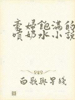 豪妇饱满的乳峰喷奶水小说封面