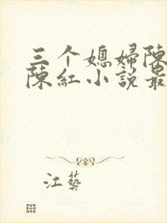 三个媳妇陈法蓉陈红小说最新章节更