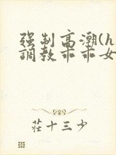 强制高潮(h)调教乖乖女文