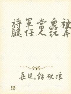 将军当众被扒开腿任人玩弄小说