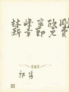 林峰宁欣刚刚更新章节免费阅读