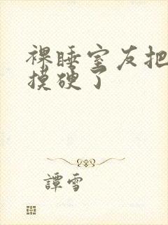 裸睡室友把我j摸硬了