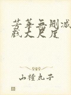 芳华无删减版床戏大尺度