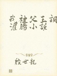 我被父王调教和灌肠小说