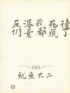 反派我死后女主们竟都疯了小说