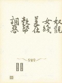 调教美女奴隶邪恶帮在线观看