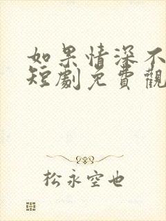 如果情深不可说短剧免费观看全集