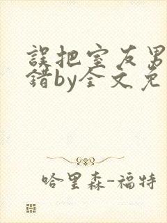 误把室友男友认错by全文免费阅读最新