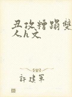 丑攻糟蹋双性美人h文