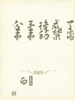 分手后成了病娇弟弟的禁脔