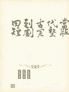 回到古代当太子短剧完整版免费看