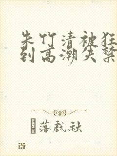 朱竹清被狂c躁到高潮失禁封面