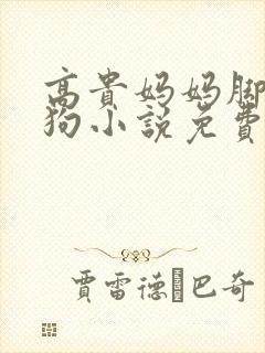 高贵妈妈脚下贱狗小说免费阅读张强