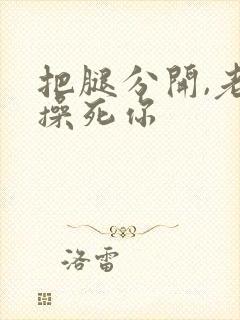 把腿分开,老子操死你