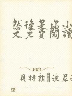 然后是你小说全文免费阅读无弹窗