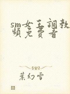 sm女王调教视频免费看