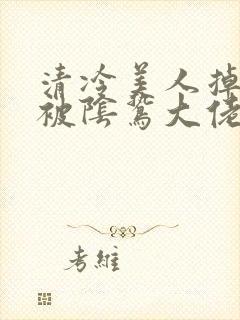 清冷美人掉马后被阴鸷大佬强制疼爱