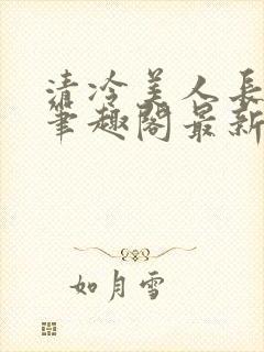 清冷美人长批后笔趣阁最新章节更新