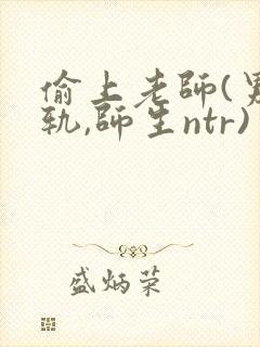 偷上老师(男出轨,师生ntr)