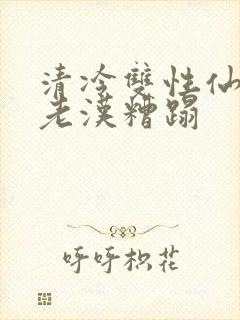 清冷双性仙君被老汉糟蹋