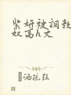 紫妍被调教成肉奴高h文