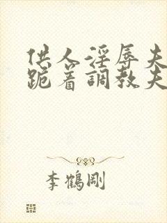 供人淫辱夫人,跪着调教夫人