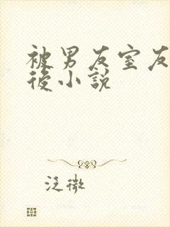 被男友室友强艹后小说