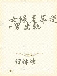 女绿羞辱逆ntr男出轨